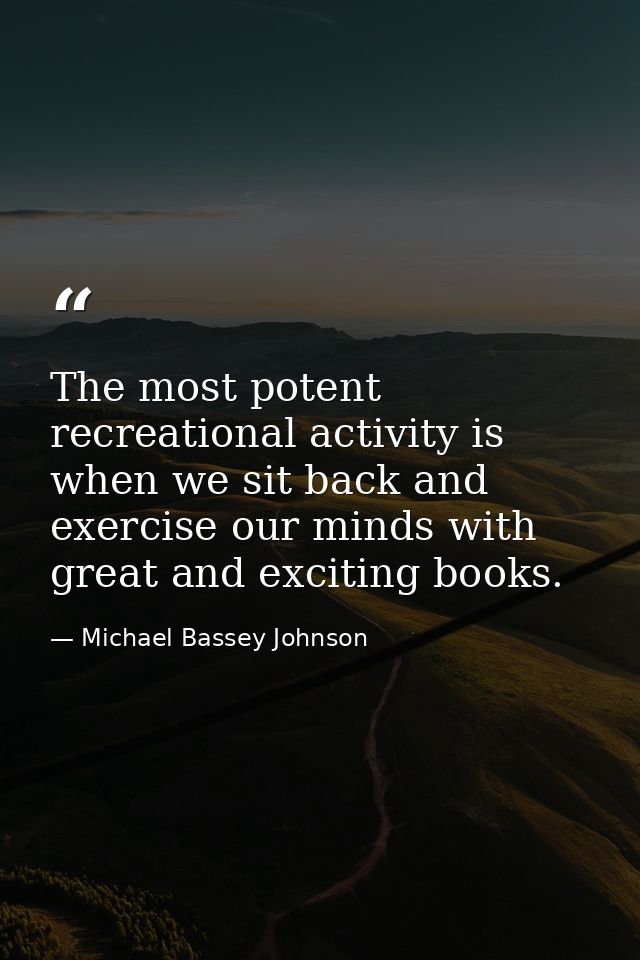 The most potent recreational activity is when we sit back and exercise our minds with great and exciting books. — Michael Bassey Johnson