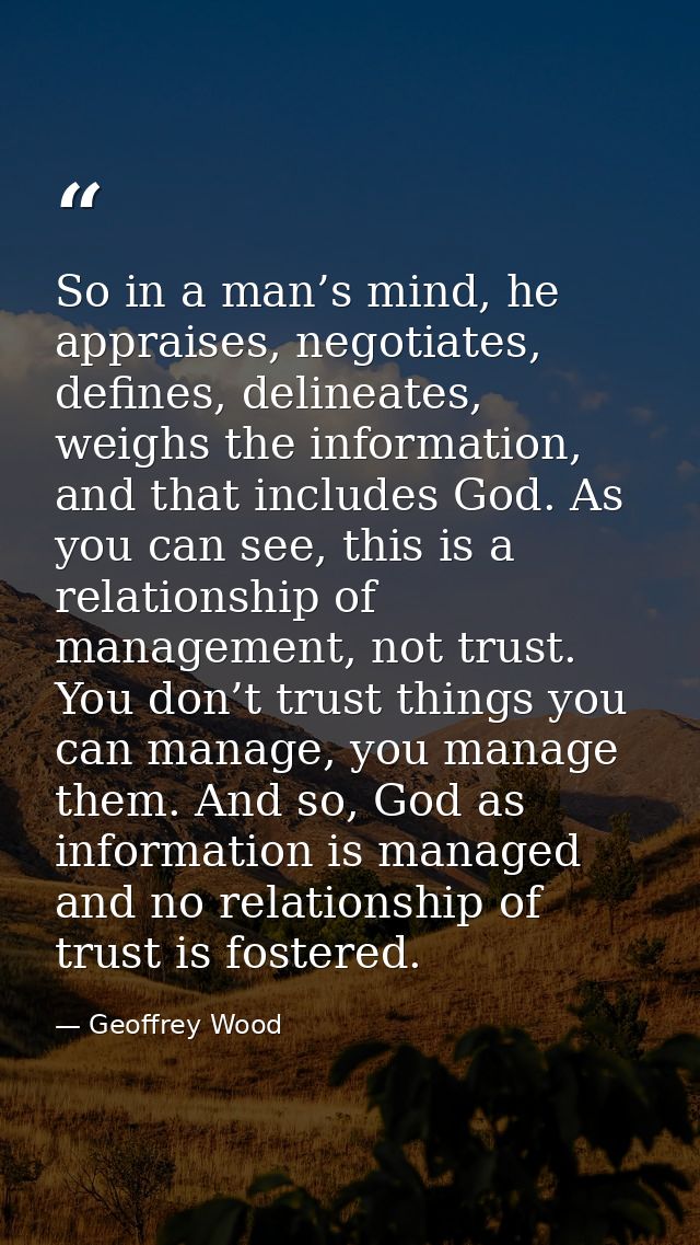 So in a man’s mind, he appraises, negotiates, defines, delineates, weighs the information, and that includes God. As you — Geoffrey Wood