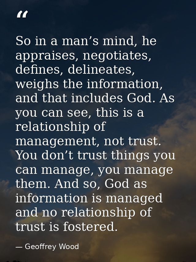 So in a man’s mind, he appraises, negotiates, defines, delineates, weighs the information, and that includes God. As you — Geoffrey Wood