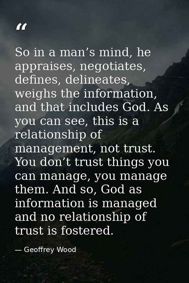 So in a man’s mind, he appraises, negotiates, defines, delineates, weighs the information, and that includes God. As you — Geoffrey Wood