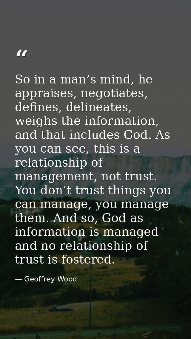 So in a man’s mind, he appraises, negotiates, defines, delineates, weighs the information, and that includes God. As you — Geoffrey Wood