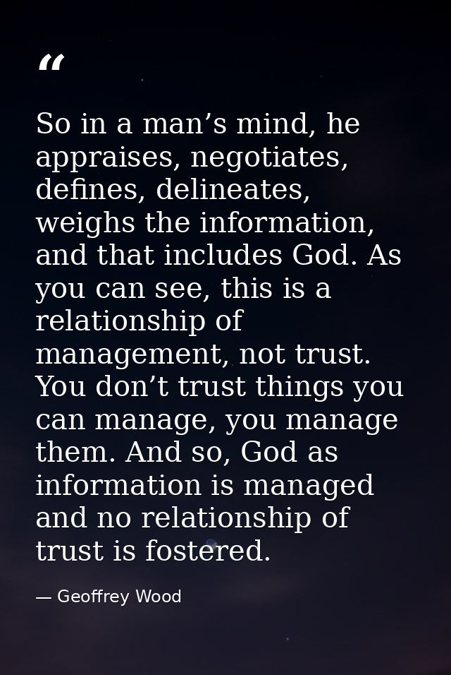 So in a man’s mind, he appraises, negotiates, defines, delineates, weighs the information, and that includes God. As you — Geoffrey Wood