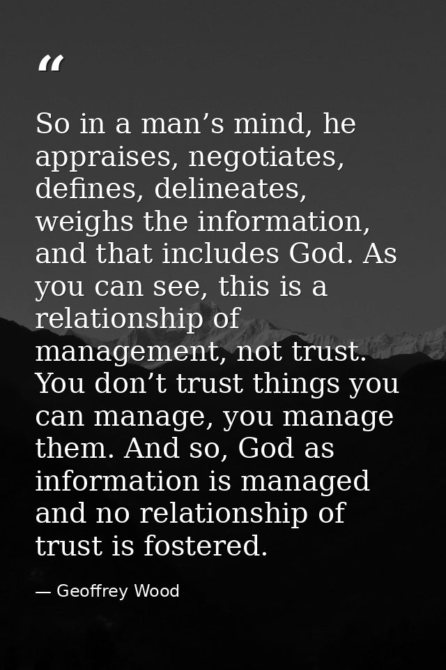So in a man’s mind, he appraises, negotiates, defines, delineates, weighs the information, and that includes God. As you — Geoffrey Wood