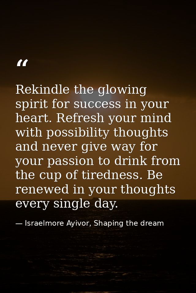Rekindle the glowing spirit for success in your heart. Refresh your mind with possibility thoughts and never give way fo — Israelmore Ayivor, Shaping the dream