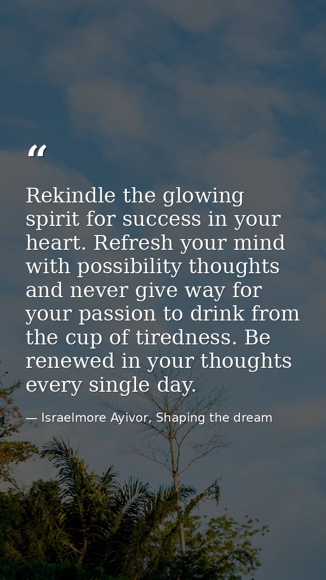 Rekindle the glowing spirit for success in your heart. Refresh your mind with possibility thoughts and never give way fo — Israelmore Ayivor, Shaping the dream