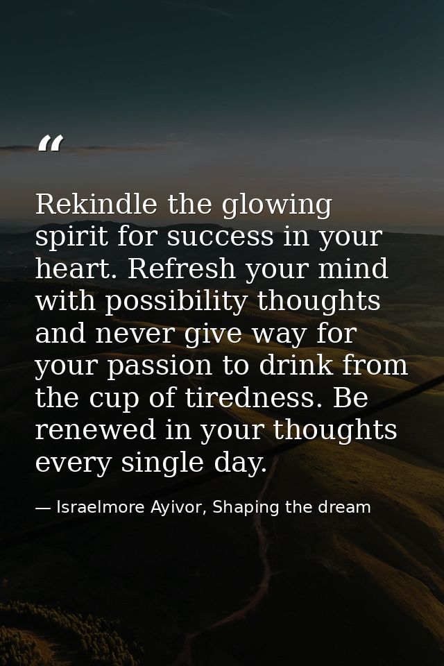 Rekindle the glowing spirit for success in your heart. Refresh your mind with possibility thoughts and never give way fo — Israelmore Ayivor, Shaping the dream