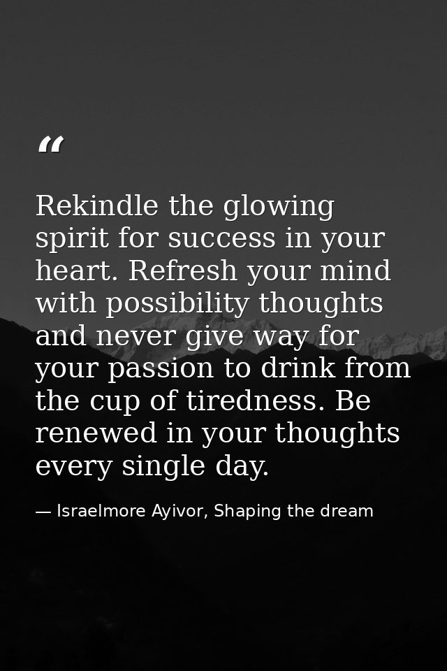 Rekindle the glowing spirit for success in your heart. Refresh your mind with possibility thoughts and never give way fo — Israelmore Ayivor, Shaping the dream
