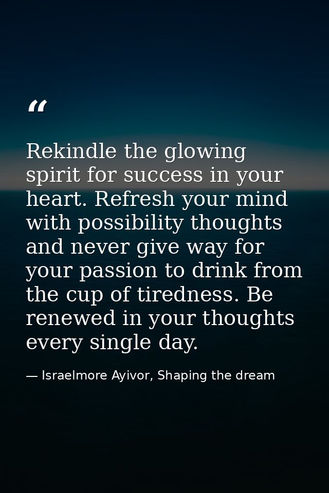 Rekindle the glowing spirit for success in your heart. Refresh your mind with possibility thoughts and never give way fo — Israelmore Ayivor, Shaping the dream