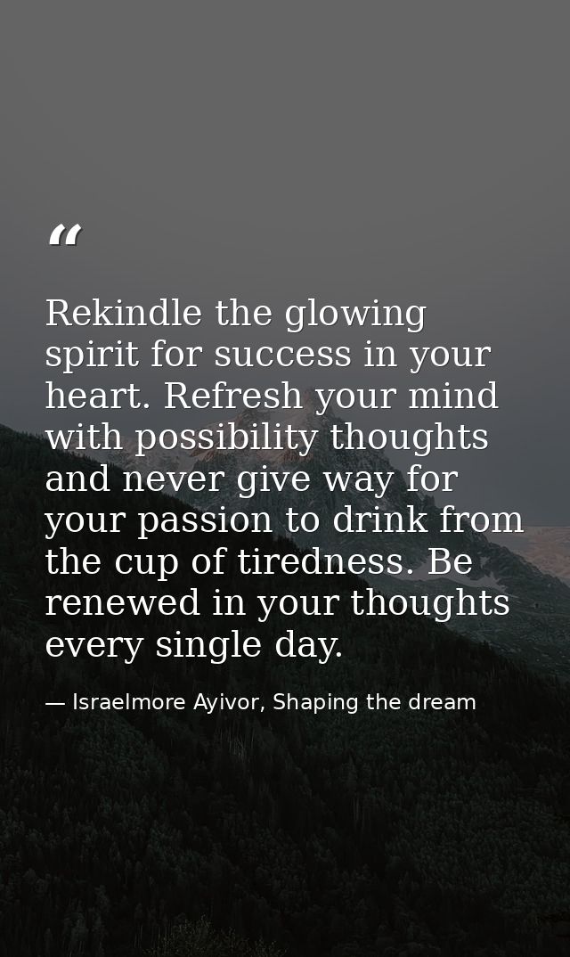 Rekindle the glowing spirit for success in your heart. Refresh your mind with possibility thoughts and never give way fo — Israelmore Ayivor, Shaping the dream