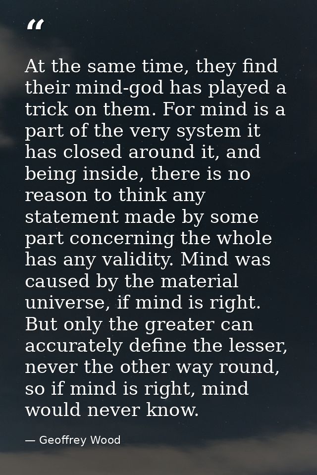 At the same time, they find their mind-god has played a trick on them. For mind is a part of the very system it has clos — Geoffrey Wood