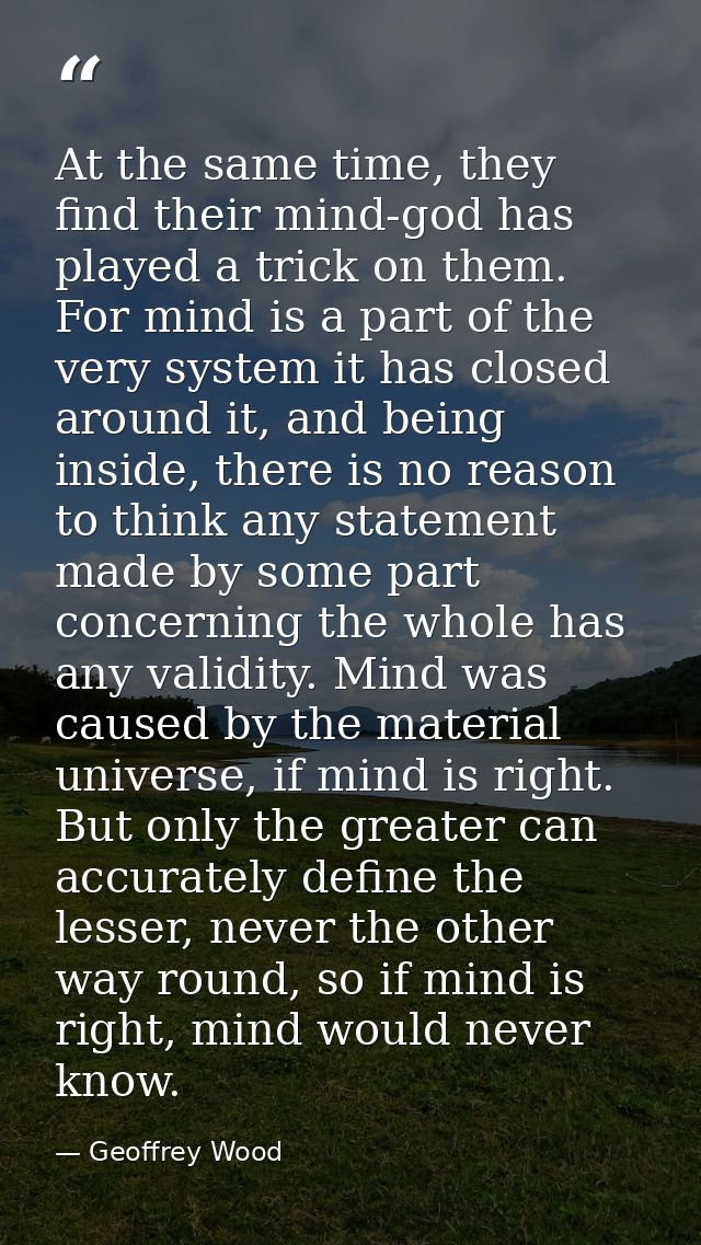 At the same time, they find their mind-god has played a trick on them. For mind is a part of the very system it has clos — Geoffrey Wood