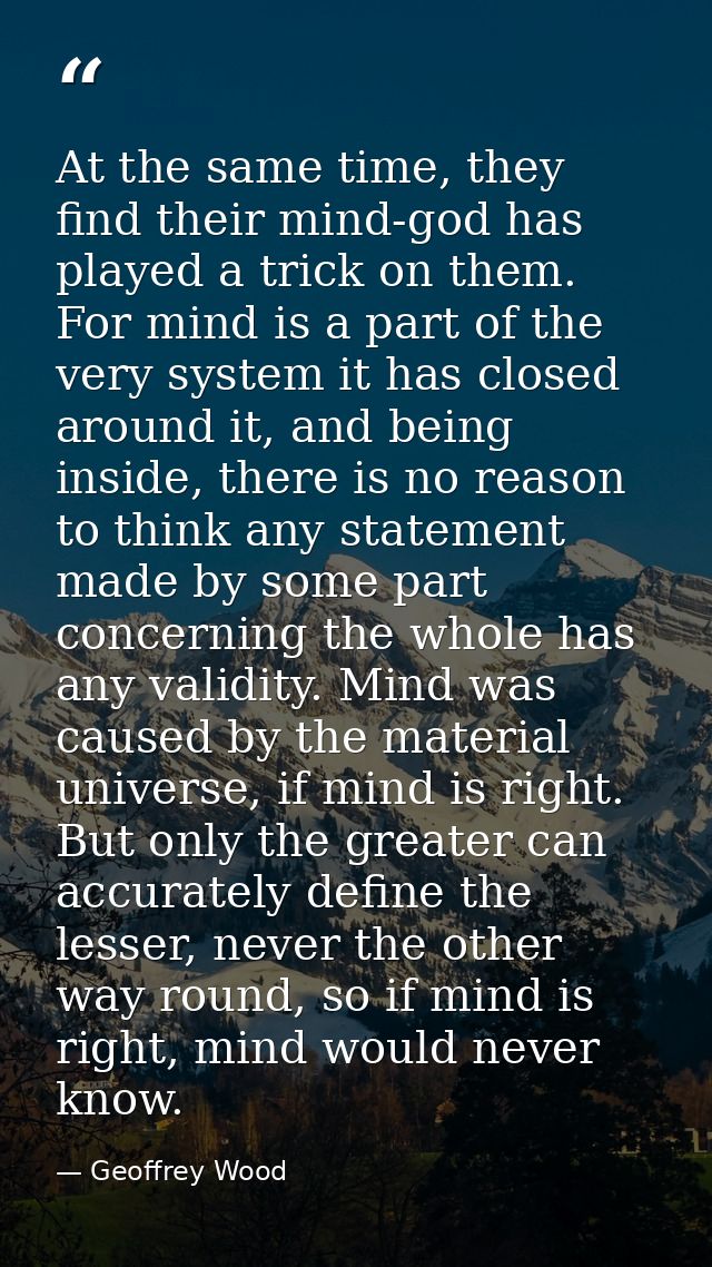 At the same time, they find their mind-god has played a trick on them. For mind is a part of the very system it has clos — Geoffrey Wood