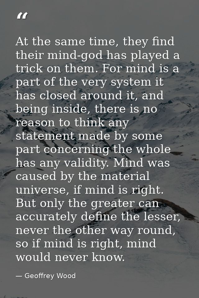 At the same time, they find their mind-god has played a trick on them. For mind is a part of the very system it has clos — Geoffrey Wood