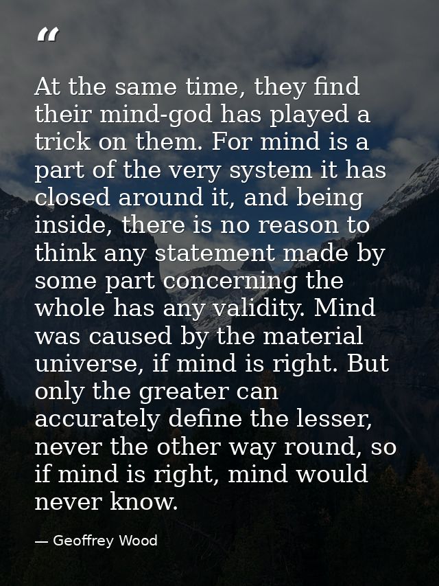 At the same time, they find their mind-god has played a trick on them. For mind is a part of the very system it has clos — Geoffrey Wood