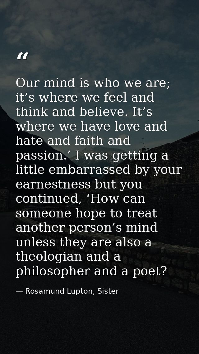 Our mind is who we are; it’s where we feel and think and believe. It’s where we have love and hate and faith and passion — Rosamund Lupton, Sister