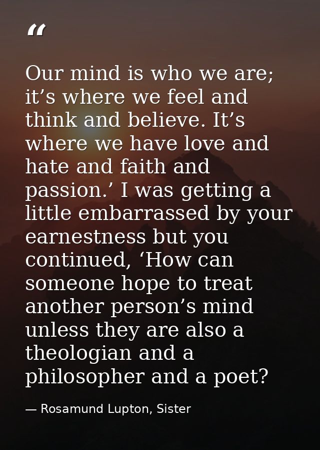 Our mind is who we are; it’s where we feel and think and believe. It’s where we have love and hate and faith and passion — Rosamund Lupton, Sister