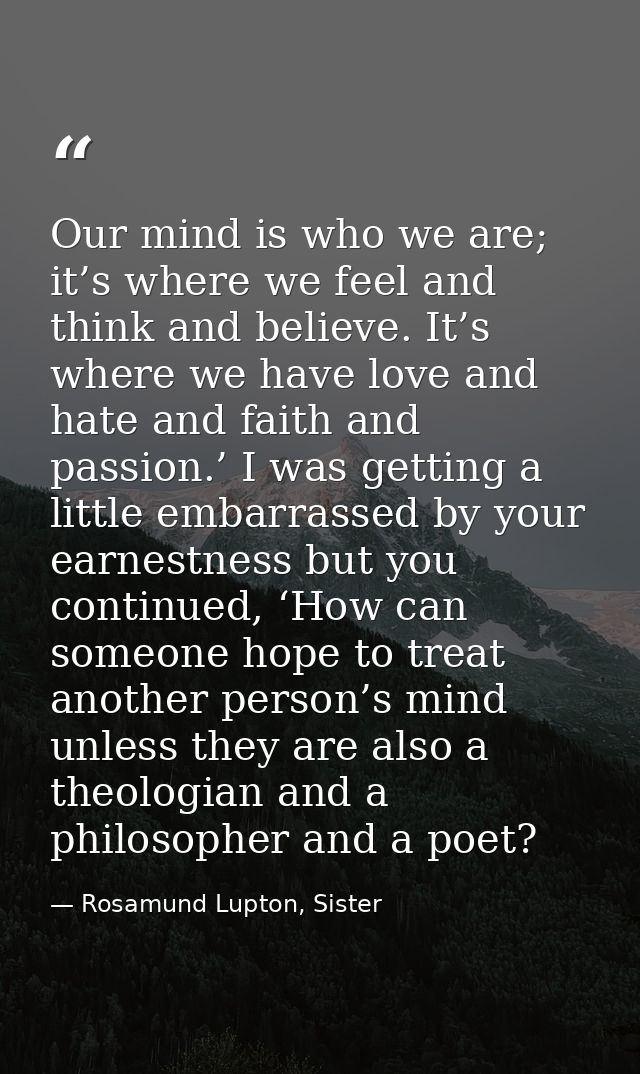 Our mind is who we are; it’s where we feel and think and believe. It’s where we have love and hate and faith and passion — Rosamund Lupton, Sister