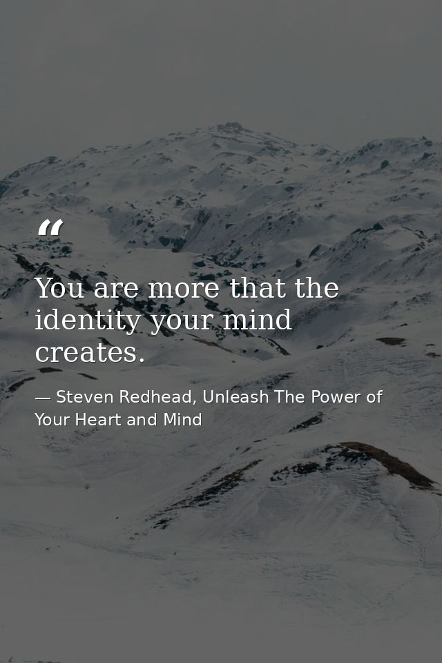You are more that the identity your mind creates. — Steven Redhead, Unleash The Power of Your Heart and Mind
