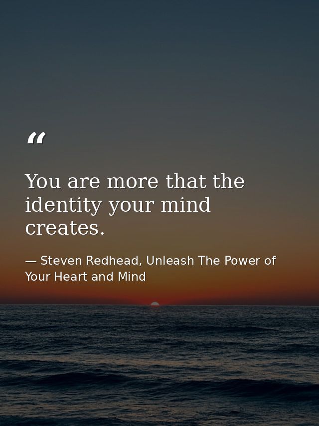 You are more that the identity your mind creates. — Steven Redhead, Unleash The Power of Your Heart and Mind