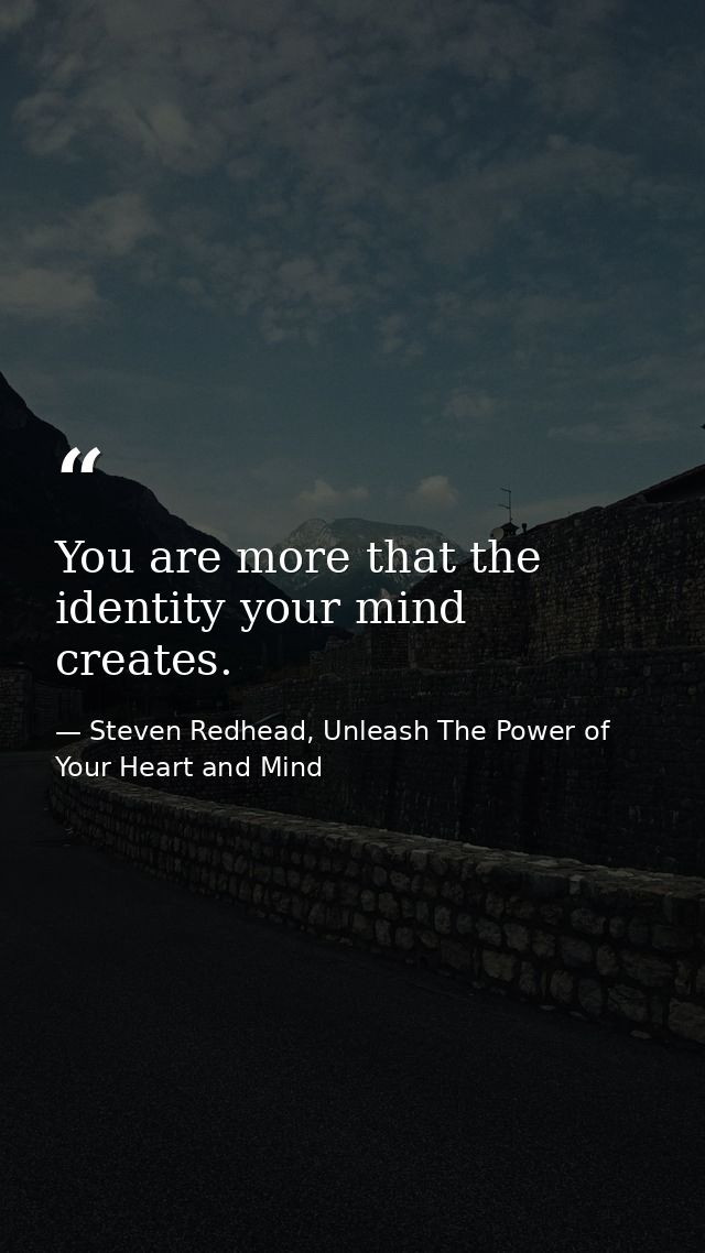 You are more that the identity your mind creates. — Steven Redhead, Unleash The Power of Your Heart and Mind