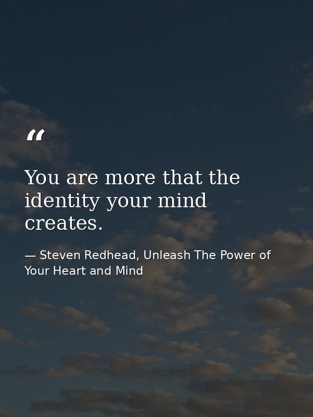 You are more that the identity your mind creates. — Steven Redhead, Unleash The Power of Your Heart and Mind