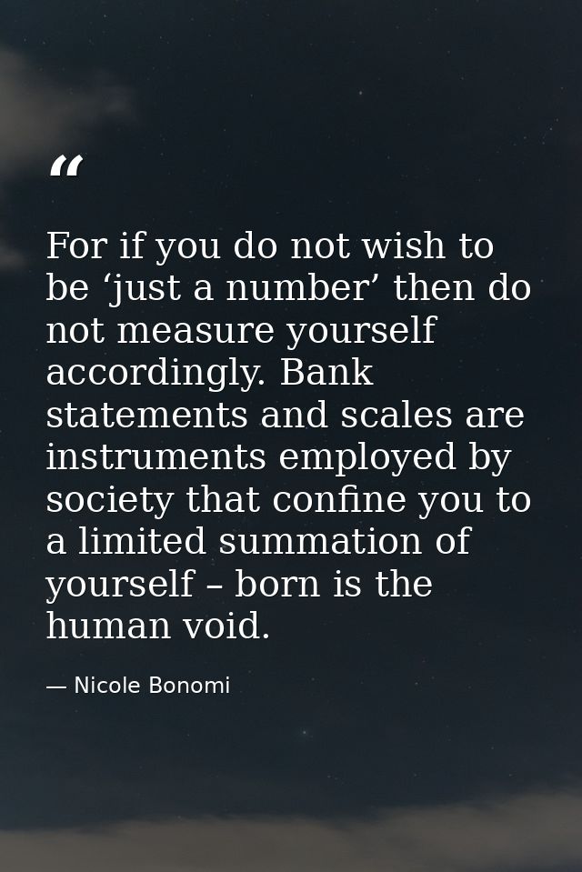 For if you do not wish to be ‘just a number’ then do not measure yourself accordingly. Bank statements and scales are in — Nicole Bonomi