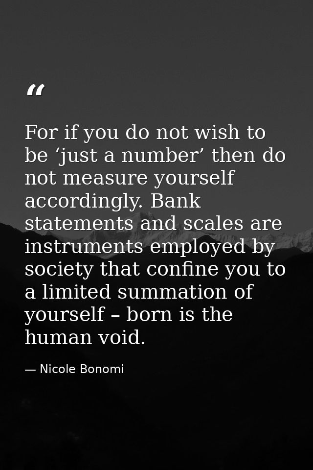 For if you do not wish to be ‘just a number’ then do not measure yourself accordingly. Bank statements and scales are in — Nicole Bonomi