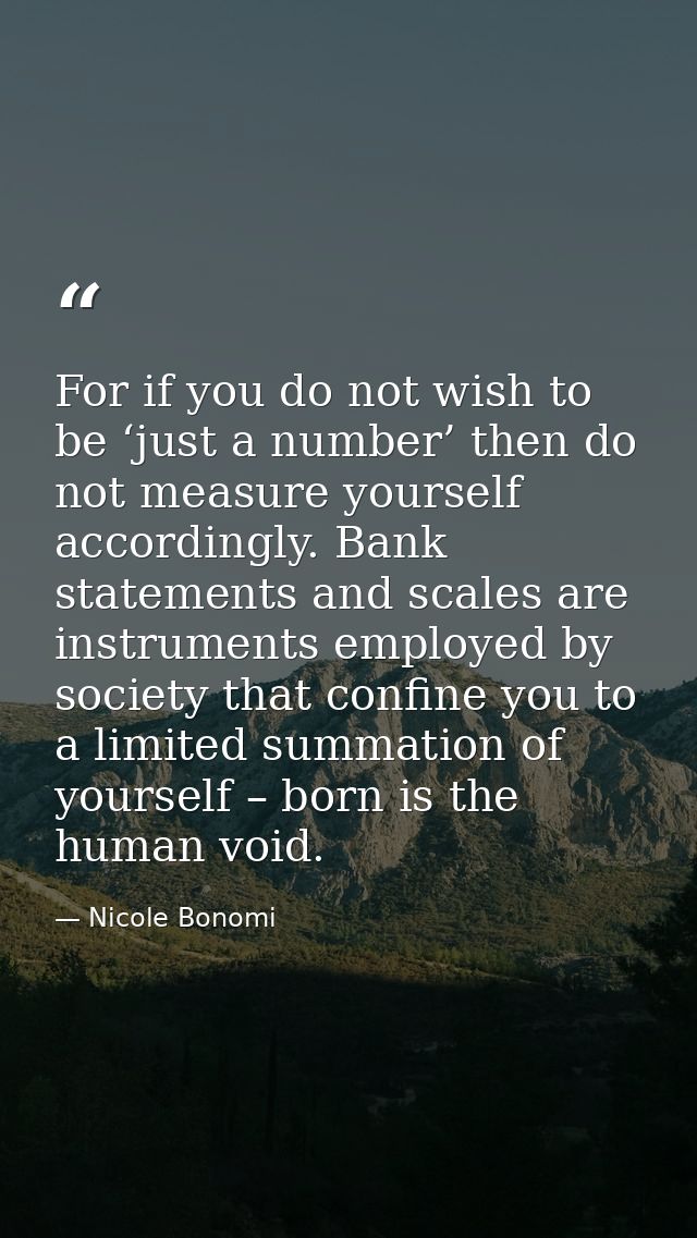For if you do not wish to be ‘just a number’ then do not measure yourself accordingly. Bank statements and scales are in — Nicole Bonomi