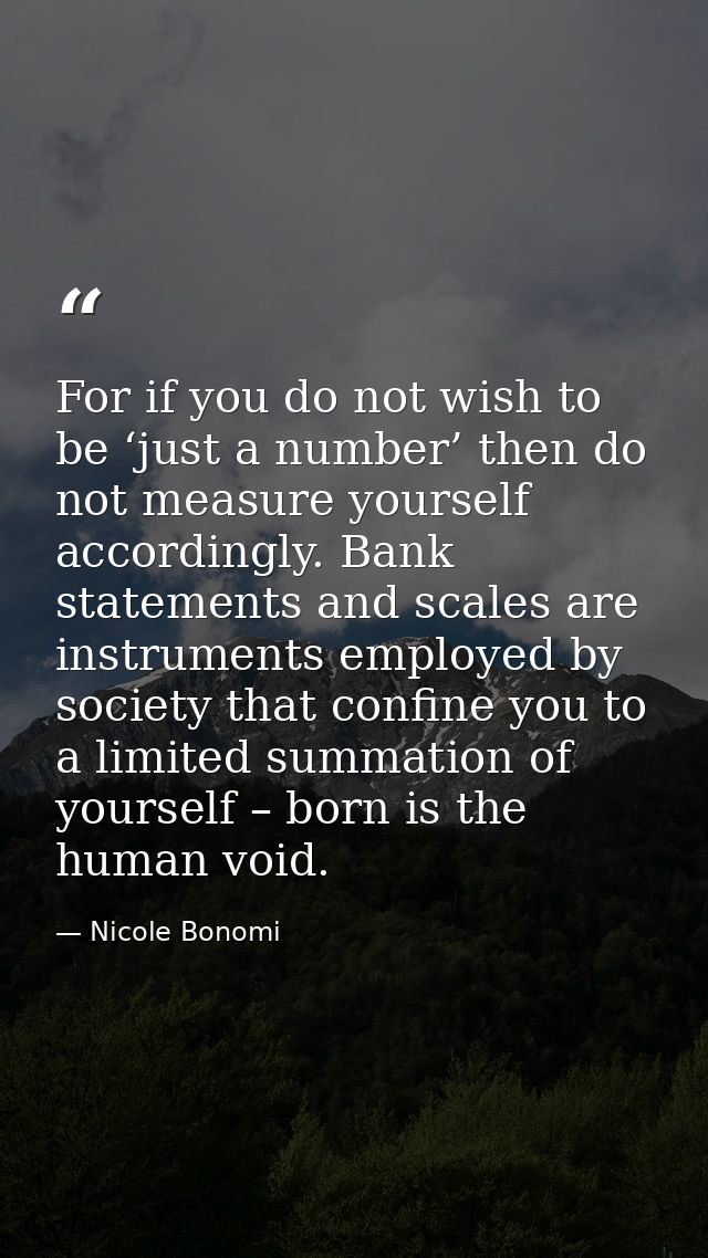 For if you do not wish to be ‘just a number’ then do not measure yourself accordingly. Bank statements and scales are in — Nicole Bonomi