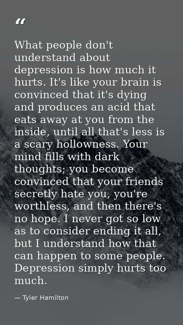 What people don't understand about depression is how much it hurts. It's like your brain is convinced that it's dying an — Tyler Hamilton