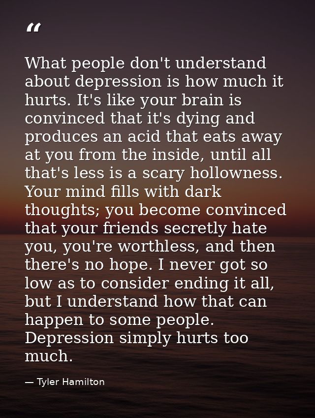What people don't understand about depression is how much it hurts. It's like your brain is convinced that it's dying an — Tyler Hamilton