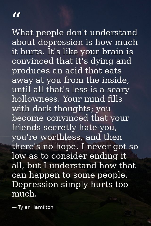 What people don't understand about depression is how much it hurts. It's like your brain is convinced that it's dying an — Tyler Hamilton