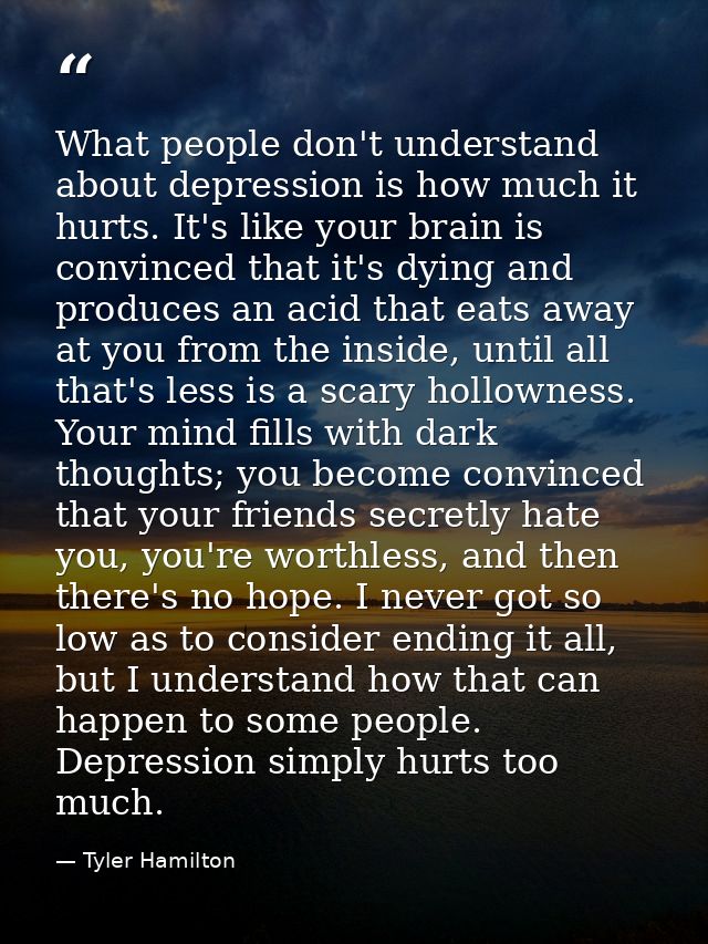 What people don't understand about depression is how much it hurts. It's like your brain is convinced that it's dying an — Tyler Hamilton