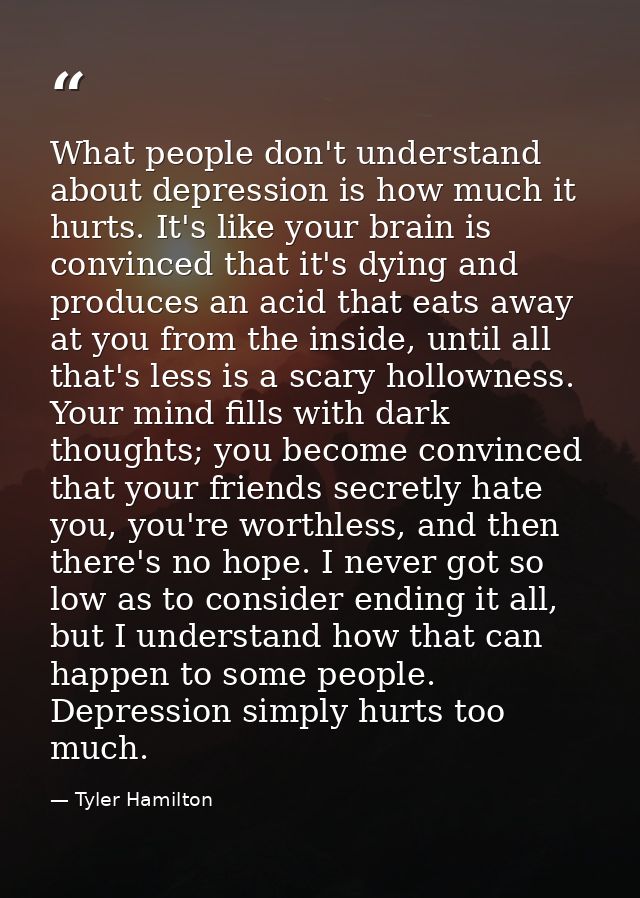 What people don't understand about depression is how much it hurts. It's like your brain is convinced that it's dying an — Tyler Hamilton