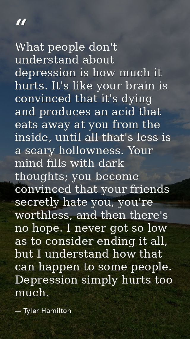 What people don't understand about depression is how much it hurts. It's like your brain is convinced that it's dying an — Tyler Hamilton