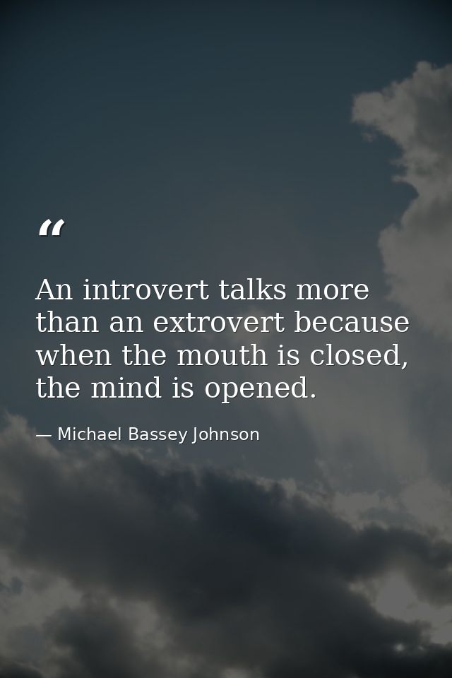 An introvert talks more than an extrovert because when the mouth is closed, the mind is opened. — Michael Bassey Johnson