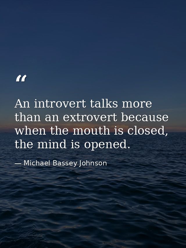 An introvert talks more than an extrovert because when the mouth is closed, the mind is opened. — Michael Bassey Johnson
