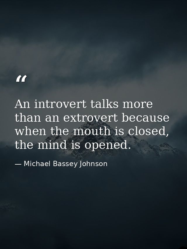 An introvert talks more than an extrovert because when the mouth is closed, the mind is opened. — Michael Bassey Johnson