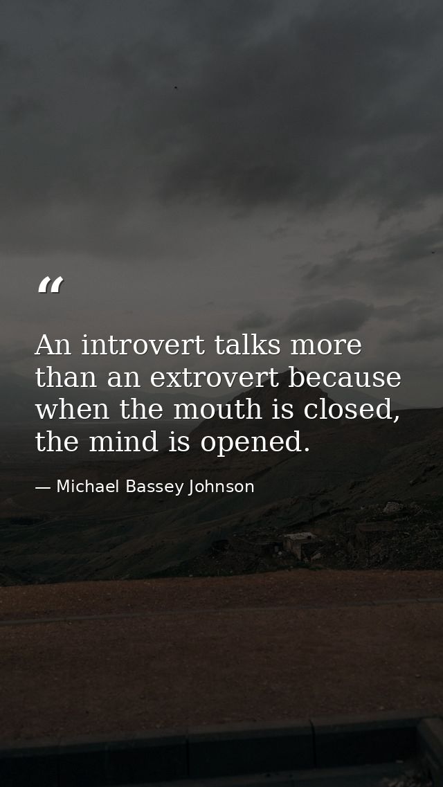 An introvert talks more than an extrovert because when the mouth is closed, the mind is opened. — Michael Bassey Johnson