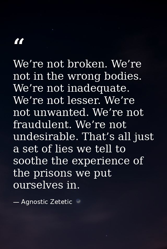 We’re not broken. We’re not in the wrong bodies. We’re not inadequate. We’re not lesser. We’re not unwanted. We’re not f — Agnostic Zetetic