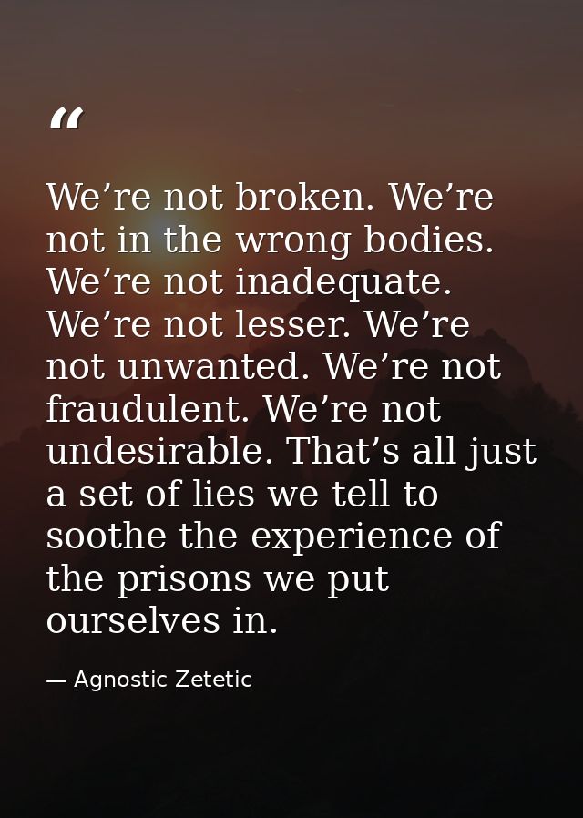 We’re not broken. We’re not in the wrong bodies. We’re not inadequate. We’re not lesser. We’re not unwanted. We’re not f — Agnostic Zetetic