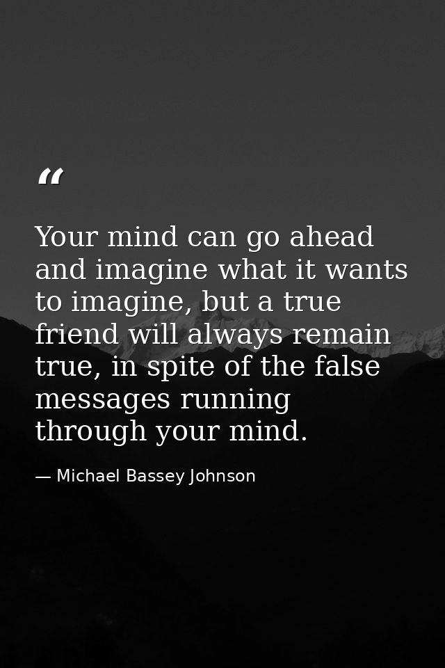 Your mind can go ahead and imagine what it wants to imagine, but a true friend will always remain true, in spite of the  — Michael Bassey Johnson