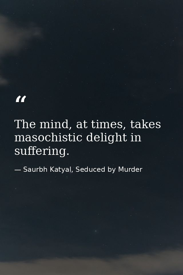 The mind, at times, takes masochistic delight in suffering. — Saurbh Katyal, Seduced by Murder