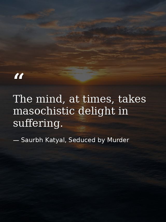 The mind, at times, takes masochistic delight in suffering. — Saurbh Katyal, Seduced by Murder