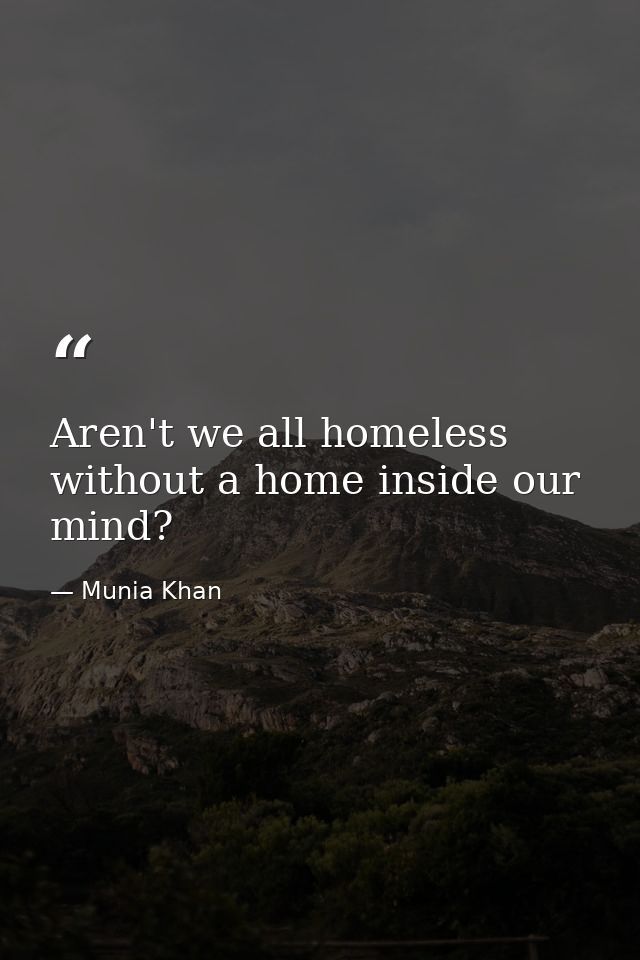 Aren't we all homeless without a home inside our mind? — Munia Khan