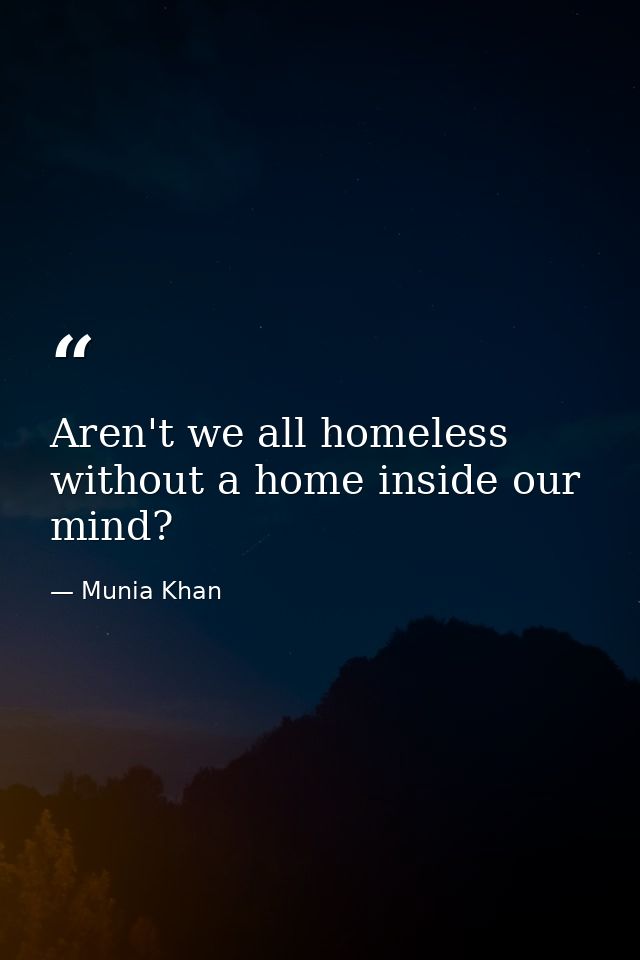 Aren't we all homeless without a home inside our mind? — Munia Khan