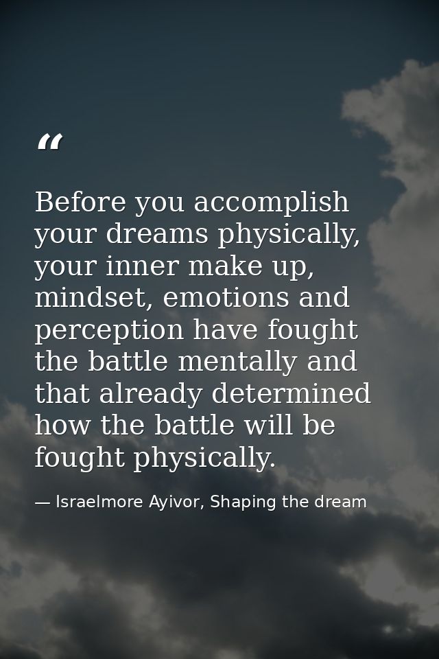 Before you accomplish your dreams physically, your inner make up, mindset, emotions and perception have fought the battl — Israelmore Ayivor, Shaping the dream
