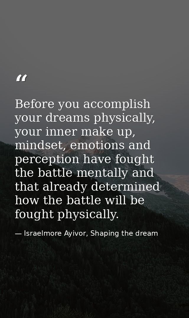 Before you accomplish your dreams physically, your inner make up, mindset, emotions and perception have fought the battl — Israelmore Ayivor, Shaping the dream