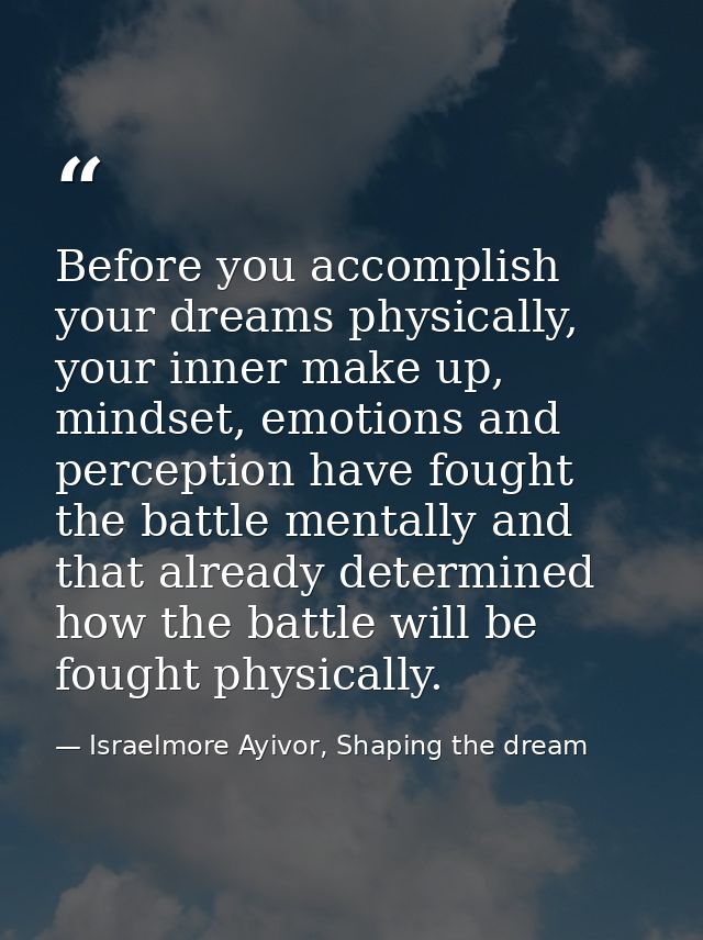Before you accomplish your dreams physically, your inner make up, mindset, emotions and perception have fought the battl — Israelmore Ayivor, Shaping the dream