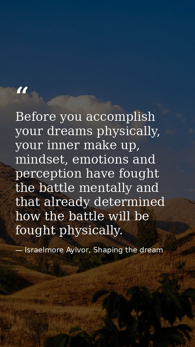 Before you accomplish your dreams physically, your inner make up, mindset, emotions and perception have fought the battl — Israelmore Ayivor, Shaping the dream